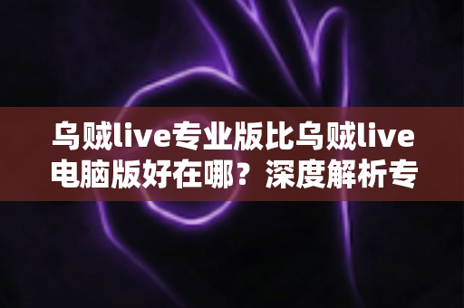乌贼live专业版比乌贼live电脑版好在哪？深度解析专业版核心优势与选版指南