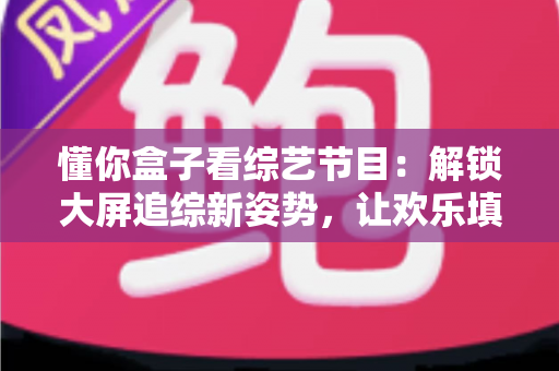懂你盒子看综艺节目：解锁大屏追综新姿势，让欢乐填满客厅