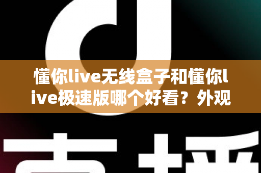 懂你live无线盒子和懂你live极速版哪个好看?外观设计、界面颜值与画质观感全方位对比 懂你live无线盒子和懂你live极速版哪个好看?外观设计、界面颜值与画质观感全方位对比
