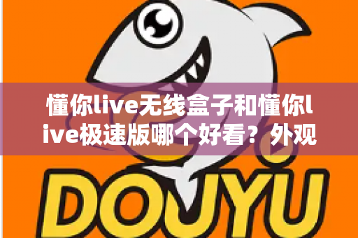 懂你live无线盒子和懂你live极速版哪个好看?外观设计、界面颜值与画质观感全方位对比 懂你live无线盒子和懂你live极速版哪个好看?外观设计、界面颜值与画质观感全方位对比