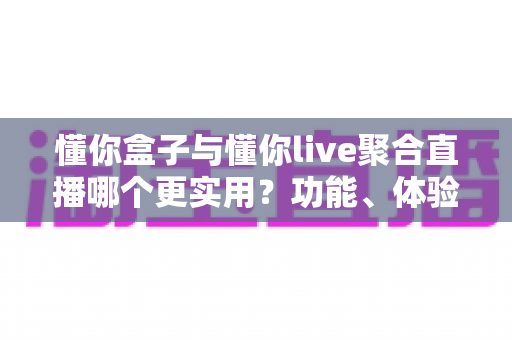 懂你盒子与懂你live聚合直播哪个更实用？功能、体验与选择全维度评测