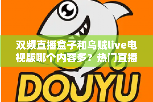 双频直播盒子和乌贼live电视版哪个内容多?热门直播平台内容资源深度对比与选购指南 双频直播盒子和乌贼live电视版哪个内容多?热门直播平台内容资源深度对比与选购指南