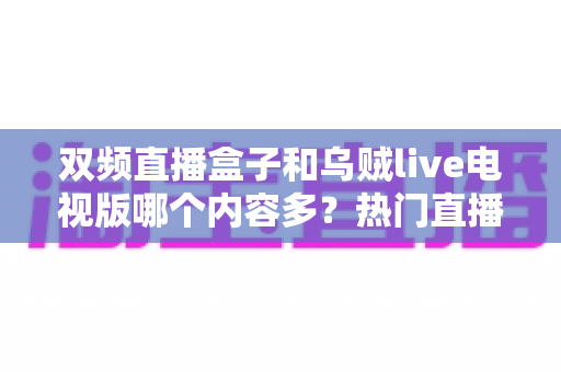 双频直播盒子和乌贼live电视版哪个内容多?热门直播平台内容资源深度对比与选购指南 双频直播盒子和乌贼live电视版哪个内容多?热门直播平台内容资源深度对比与选购指南