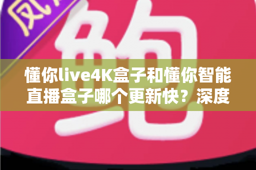 懂你live4K盒子和懂你智能直播盒子哪个更新快?深度对比解析帮你选对不踩坑 懂你live4K盒子和懂你智能直播盒子哪个更新快?深度对比解析帮你选对不踩坑