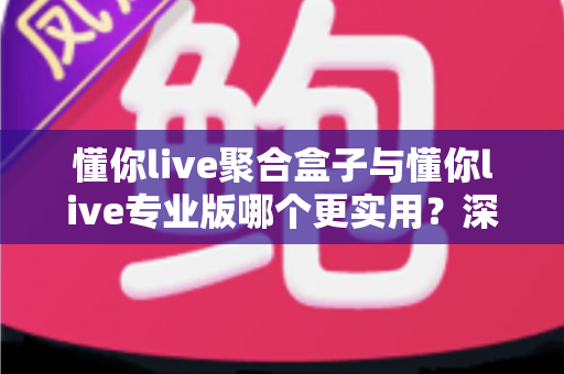 懂你live聚合盒子与懂你live专业版哪个更实用？深度对比帮你选出最适合自己的直播方案