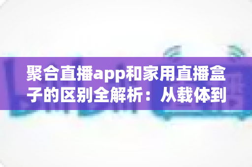 聚合直播app和家用直播盒子的区别全解析:从载体到场景,帮你选对观影方案 聚合直播app和家用直播盒子的区别全解析:从载体到场景,帮你选对观影方案