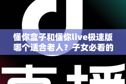 懂你盒子和懂你live极速版哪个适合老人?子女必看的实用选择指南 懂你盒子和懂你live极速版哪个适合老人?子女必看的实用选择指南
