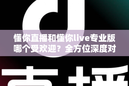 懂你直播和懂你live专业版哪个受欢迎?全方位深度对比解析助你选对直播工具 懂你直播和懂你live专业版哪个受欢迎?全方位深度对比解析助你选对直播工具