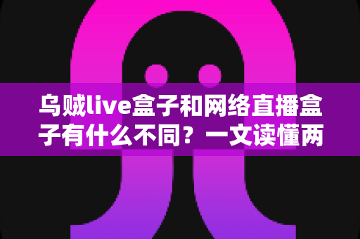 乌贼live盒子和网络直播盒子有什么不同?一文读懂两者核心差异与选购指南 乌贼live盒子和网络直播盒子有什么不同?一文读懂两者核心差异与选购指南