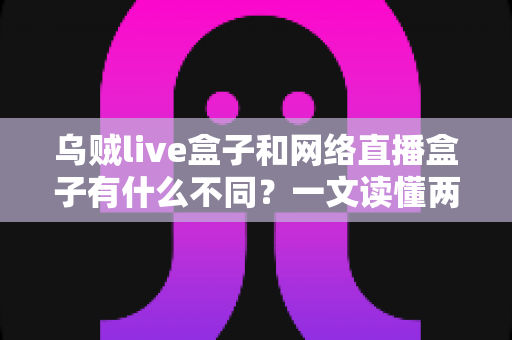 乌贼live盒子和网络直播盒子有什么不同?一文读懂两者核心差异与选购指南 乌贼live盒子和网络直播盒子有什么不同?一文读懂两者核心差异与选购指南