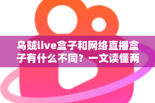 乌贼live盒子和网络直播盒子有什么不同？一文读懂两者核心差异与选购指南
