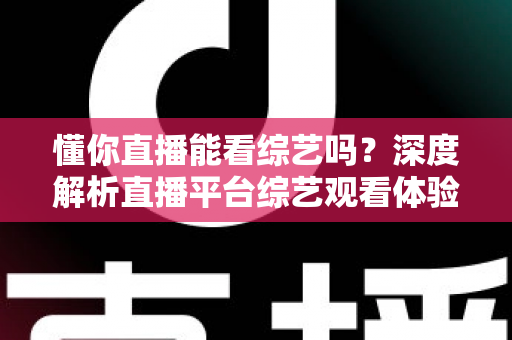 懂你直播能看综艺吗？深度解析直播平台综艺观看体验与实用指南