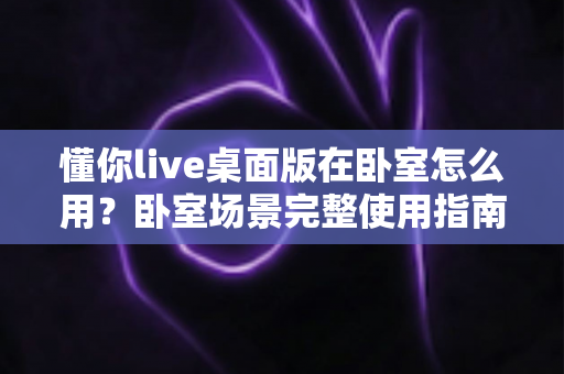 懂你live桌面版在卧室怎么用？卧室场景完整使用指南与体验优化全攻略
