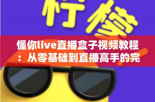 懂你live直播盒子视频教程：从零基础到直播高手的完整学习指南