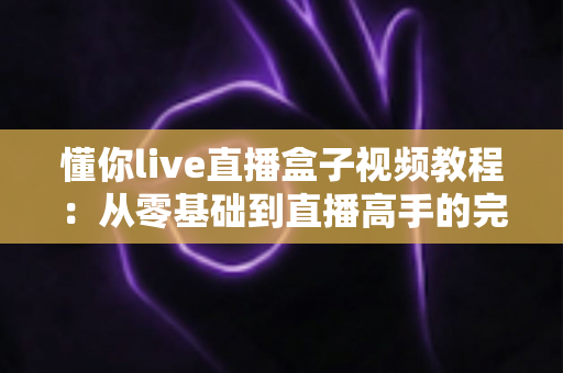 懂你live直播盒子视频教程：从零基础到直播高手的完整学习指南