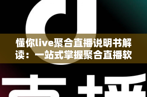 懂你live聚合直播说明书解读:一站式掌握聚合直播软件的完整使用指南 懂你live聚合直播说明书解读:一站式掌握聚合直播软件的完整使用指南