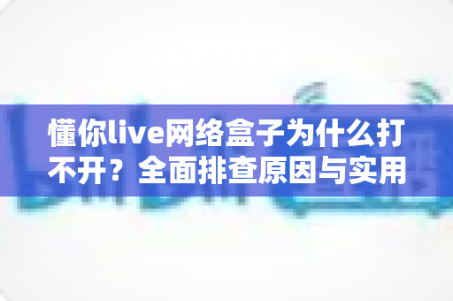 懂你live网络盒子为什么打不开？全面排查原因与实用解决方法全攻略