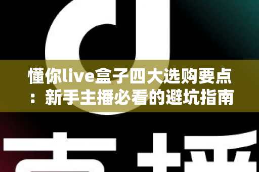 懂你live盒子四大选购要点：新手主播必看的避坑指南与实战建议