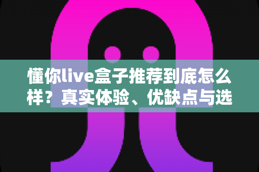 懂你live盒子推荐到底怎么样?真实体验、优缺点与选购避坑指南全解析 懂你live盒子推荐到底怎么样?真实体验、优缺点与选购避坑指南全解析