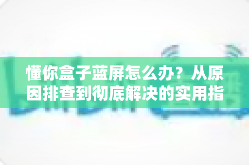 懂你盒子蓝屏怎么办？从原因排查到彻底解决的实用指南
