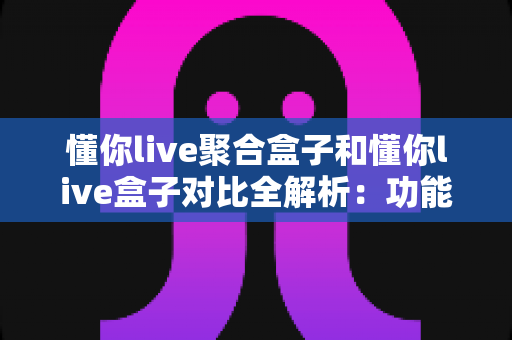 懂你live聚合盒子和懂你live盒子对比全解析:功能、性能与性价比一网打尽,帮你选出最适合家庭观影的电视盒子 懂你live聚合盒子和懂你live盒子对比全解析:功能、性能与性价比一网打尽,帮你选出最适合家庭观影的电视盒子