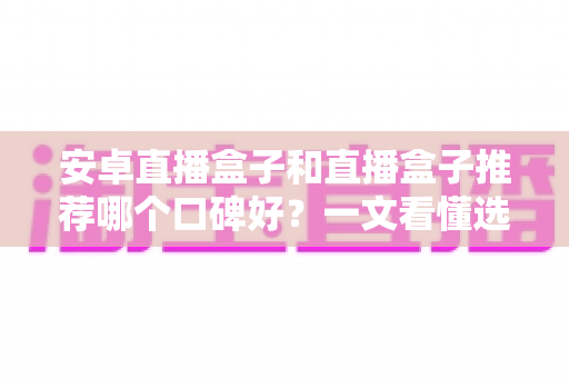 安卓直播盒子和直播盒子推荐哪个口碑好?一文看懂选购门道与真实口碑解析 安卓直播盒子和直播盒子推荐哪个口碑好?一文看懂选购门道与真实口碑解析