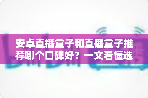 安卓直播盒子和直播盒子推荐哪个口碑好?一文看懂选购门道与真实口碑解析 安卓直播盒子和直播盒子推荐哪个口碑好?一文看懂选购门道与真实口碑解析