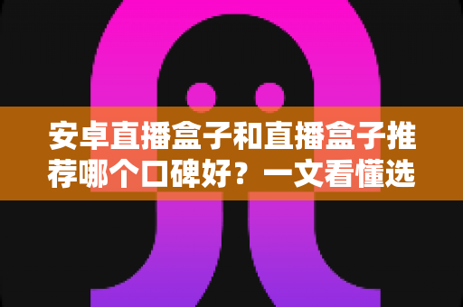 安卓直播盒子和直播盒子推荐哪个口碑好？一文看懂选购门道与真实口碑解析