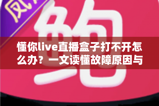 懂你live直播盒子打不开怎么办?一文读懂故障原因与全套解决方案 懂你live直播盒子打不开怎么办?一文读懂故障原因与全套解决方案