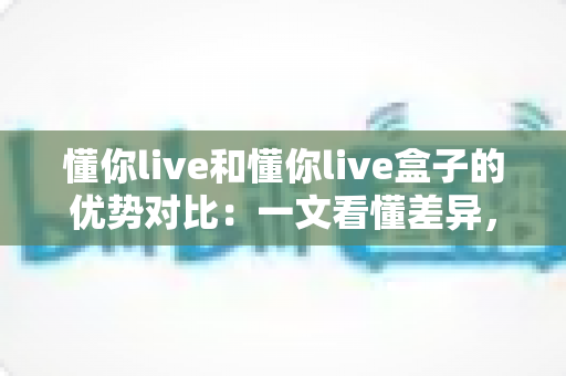 懂你live和懂你live盒子的优势对比:一文看懂差异,选出最适合你的观看方案 懂你live和懂你live盒子的优势对比:一文看懂差异,选出最适合你的观看方案