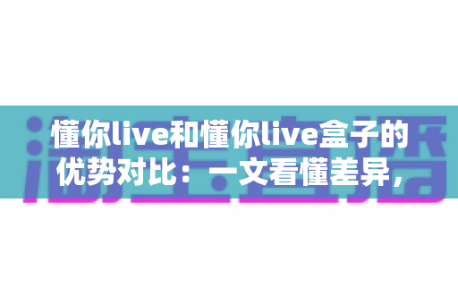 懂你live和懂你live盒子的优势对比:一文看懂差异,选出最适合你的观看方案 懂你live和懂你live盒子的优势对比:一文看懂差异,选出最适合你的观看方案