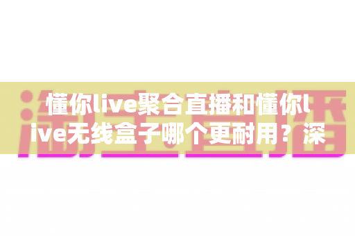懂你live聚合直播和懂你live无线盒子哪个更耐用?深度对比评测帮你做出明智选择 懂你live聚合直播和懂你live无线盒子哪个更耐用?深度对比评测帮你做出明智选择