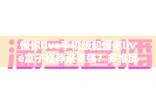 懂你live手机版和懂你live盒子推荐谁更强？多维度深度对比与选购全指南