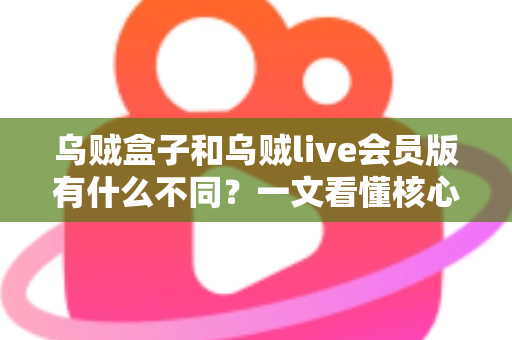 乌贼盒子和乌贼live会员版有什么不同?一文看懂核心差异与选购建议 乌贼盒子和乌贼live会员版有什么不同?一文看懂核心差异与选购建议