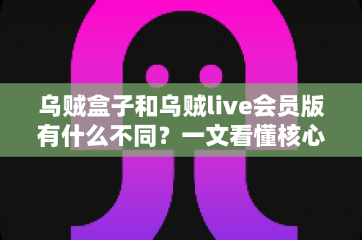乌贼盒子和乌贼live会员版有什么不同?一文看懂核心差异与选购建议 乌贼盒子和乌贼live会员版有什么不同?一文看懂核心差异与选购建议