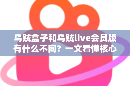 乌贼盒子和乌贼live会员版有什么不同？一文看懂核心差异与选购建议