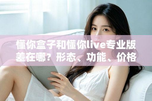 懂你盒子和懂你live专业版差在哪？形态、功能、价格全维度对比与选购避坑指南
