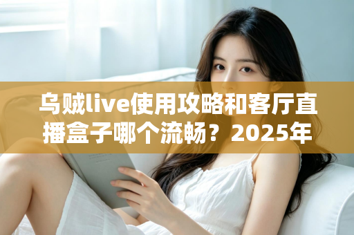 乌贼live使用攻略和客厅直播盒子哪个流畅?2025年家庭大屏观看体验优化全指南 乌贼live使用攻略和客厅直播盒子哪个流畅?2025年家庭大屏观看体验优化全指南