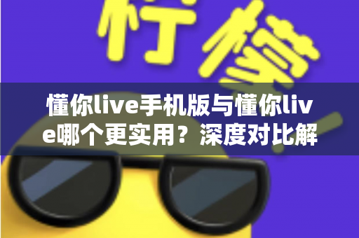 懂你live手机版与懂你live哪个更实用？深度对比解析助你选出最佳使用方案