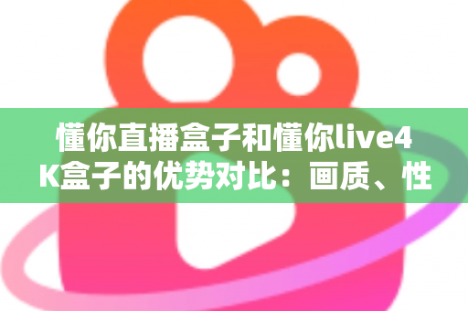 懂你直播盒子和懂你live4K盒子的优势对比:画质、性能、性价比全方位解析,选购前必看的深度指南 懂你直播盒子和懂你live4K盒子的优势对比:画质、性能、性价比全方位解析,选购前必看的深度指南