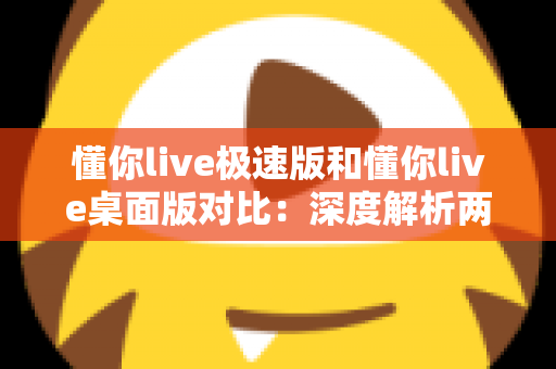懂你live极速版和懂你live桌面版对比:深度解析两大版本差异,助你选出最合适的直播助手 懂你live极速版和懂你live桌面版对比:深度解析两大版本差异,助你选出最合适的直播助手