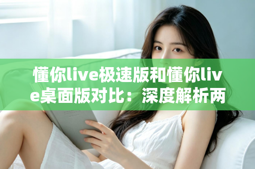 懂你live极速版和懂你live桌面版对比:深度解析两大版本差异,助你选出最合适的直播助手 懂你live极速版和懂你live桌面版对比:深度解析两大版本差异,助你选出最合适的直播助手