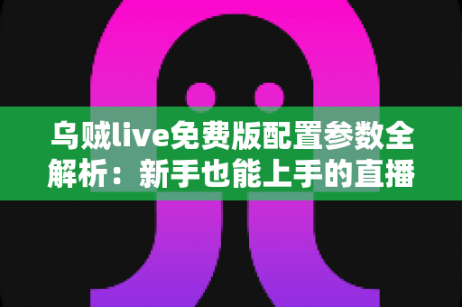 乌贼live免费版配置参数全解析:新手也能上手的直播设置优化指南 乌贼live免费版配置参数全解析:新手也能上手的直播设置优化指南