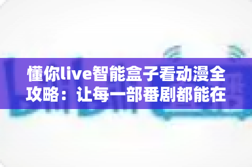懂你live智能盒子看动漫全攻略：让每一部番剧都能在大屏上完美呈现