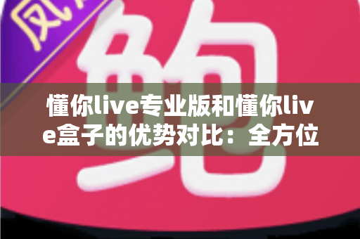 懂你live专业版和懂你live盒子的优势对比：全方位深度解析，助你选出最适合的直播神器