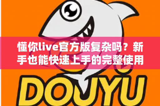 懂你live官方版复杂吗？新手也能快速上手的完整使用指南