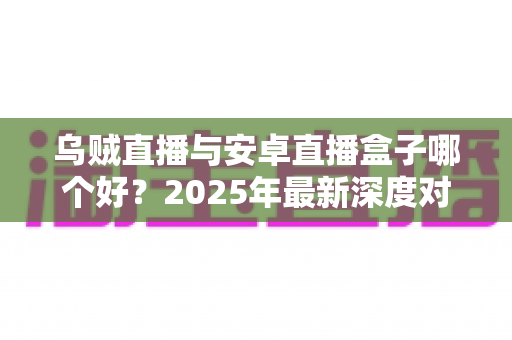 乌贼直播与安卓直播盒子哪个好?2025年最新深度对比分析与选购全攻略 乌贼直播与安卓直播盒子哪个好?2025年最新深度对比分析与选购全攻略