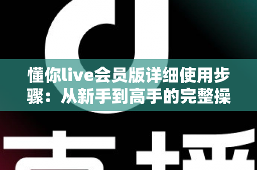 懂你live会员版详细使用步骤:从新手到高手的完整操作指南 懂你live会员版详细使用步骤:从新手到高手的完整操作指南