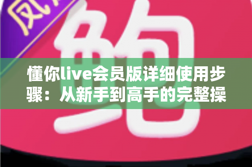 懂你live会员版详细使用步骤:从新手到高手的完整操作指南 懂你live会员版详细使用步骤:从新手到高手的完整操作指南