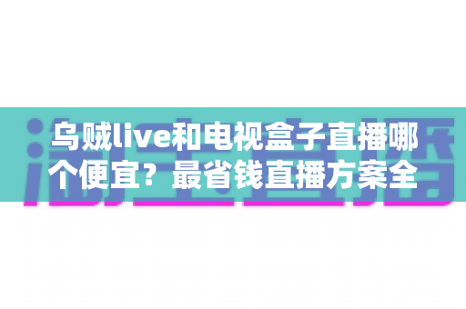乌贼live和电视盒子直播哪个便宜?最省钱直播方案全方位深度对比解析 乌贼live和电视盒子直播哪个便宜?最省钱直播方案全方位深度对比解析